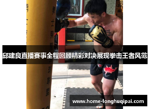邱建良直播赛事全程回顾精彩对决展现拳击王者风范