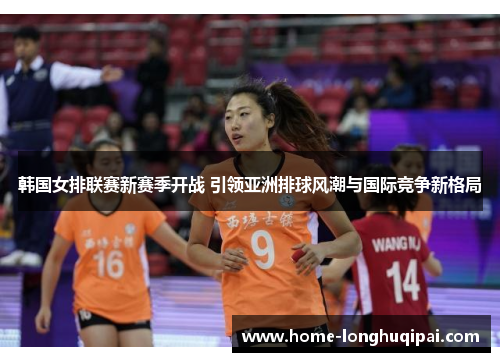 韩国女排联赛新赛季开战 引领亚洲排球风潮与国际竞争新格局